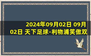 2024年09月02日 09月02日 天下足球-利物浦笑傲双红会